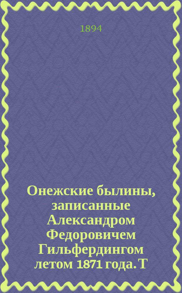 Онежские былины, записанные Александром Федоровичем Гильфердингом летом 1871 года. Т. 1