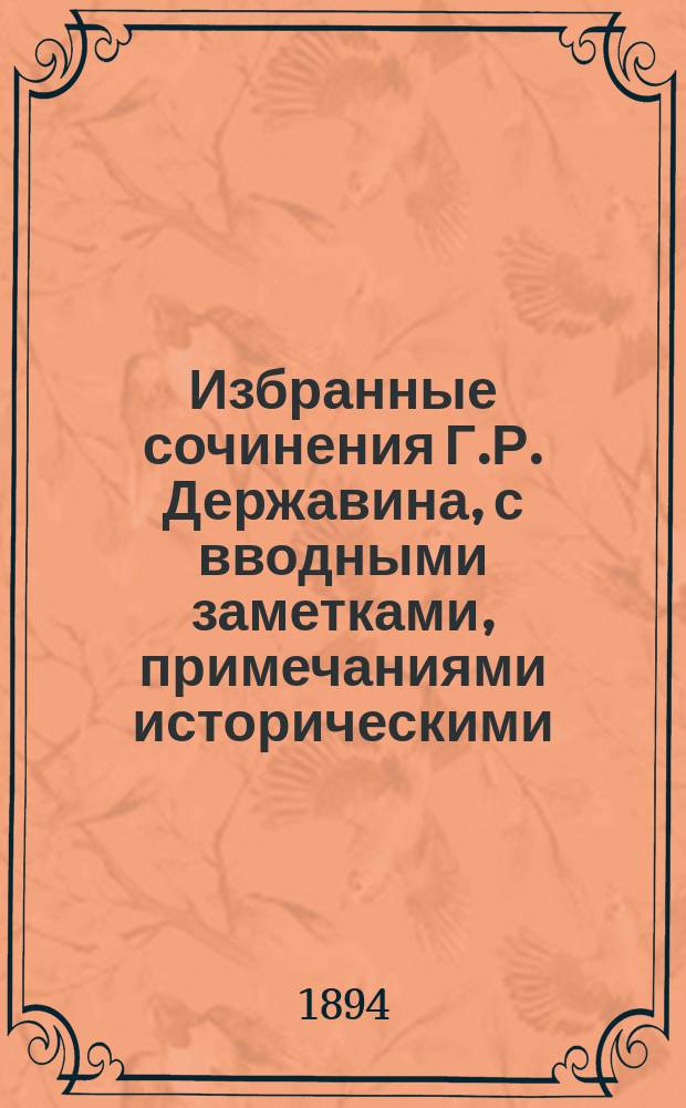 Избранные сочинения Г.Р. Державина, с вводными заметками, примечаниями историческими, критическими и библиографическими, и с алфавитными указателями Льва Поливанова : Записки Державина. Стихотворения. Драмат. произведения. Рассуждение о лирич. поэзии