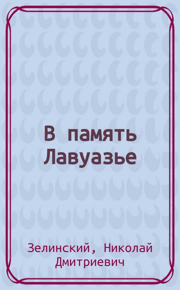 В память Лавуазье : Речи проф. Н.Д. Зелинского, И.А. Каблукова и проф. И.М. Сеченова, произнесенные в публ. заседании Отд-ния химии Имп. о-ва любителей естествознания, антропологии и этнографии в Москве, в день столетней годовщины смерти Лавуазье 26 апр. - 8 мая 1894 г. : С портр. Лавуазье