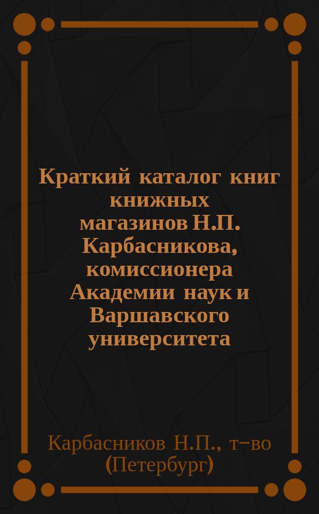 Краткий каталог книг книжных магазинов Н.П. Карбасникова, комиссионера Академии наук и Варшавского университета