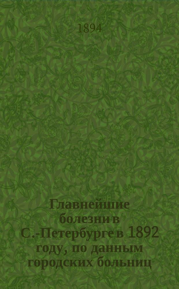 Главнейшие болезни в С.-Петербурге в 1892 году, по данным городских больниц; Холера в С.-Петербурге в 1892 году / сост. редактор Статистического отделения С.-Петербургской городской управы доктор А.А. Липский