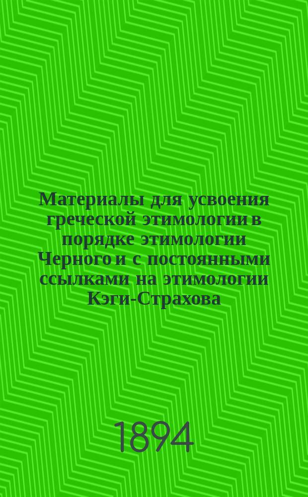 Материалы для усвоения греческой этимологии в порядке этимологии Черного и с постоянными ссылками на этимологии Кэги-Страхова, Мора, Нидерле-Мейера и Григоревского : Пособие для учащихся и учащих : В 3-х ч