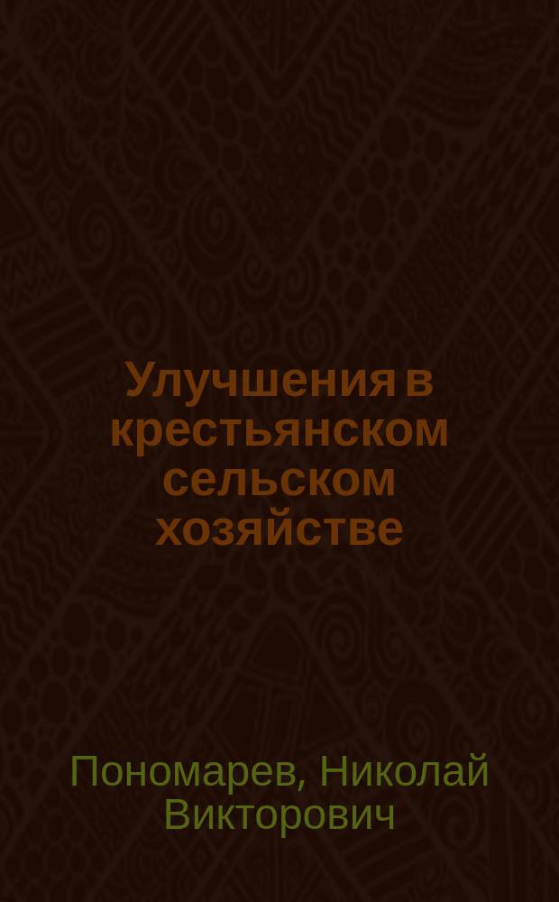 Улучшения в крестьянском сельском хозяйстве : Доклад Н.В. Пономарева в торжеств. собр. Вольн. экон. о-ва 31 окт. 1894 г.