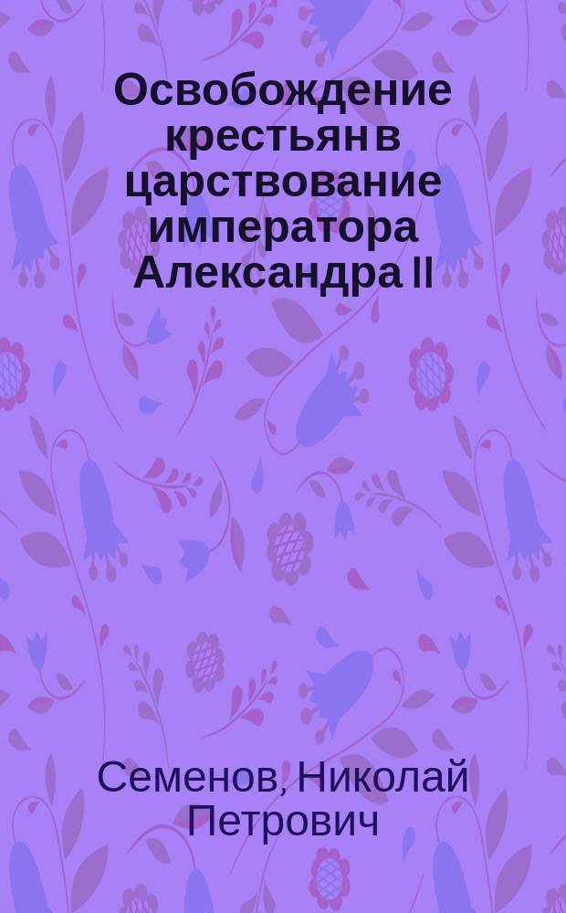 Освобождение крестьян в царствование императора Александра II: выводы и заключение; о судьбах крестьянского сословия в России / соч. Н.П. Семенова
