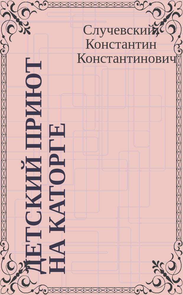 Детский приют на каторге : Состоящее под августейшим покровительством государыни императрицы "О-во попечения о семьях ссыльно-каторжных"