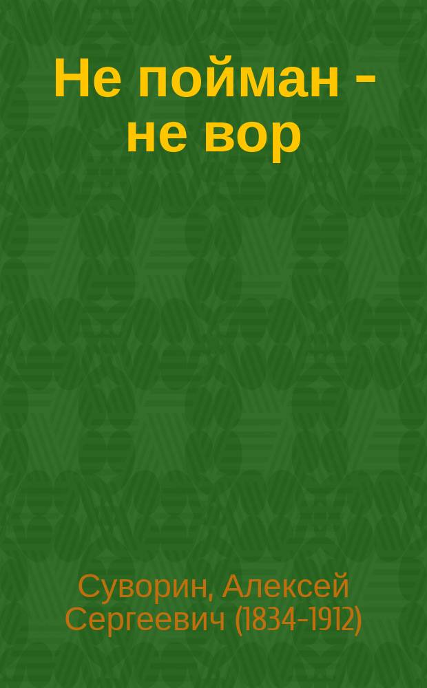 Не пойман - не вор : Пословица в 1 д. А.С. Суворина