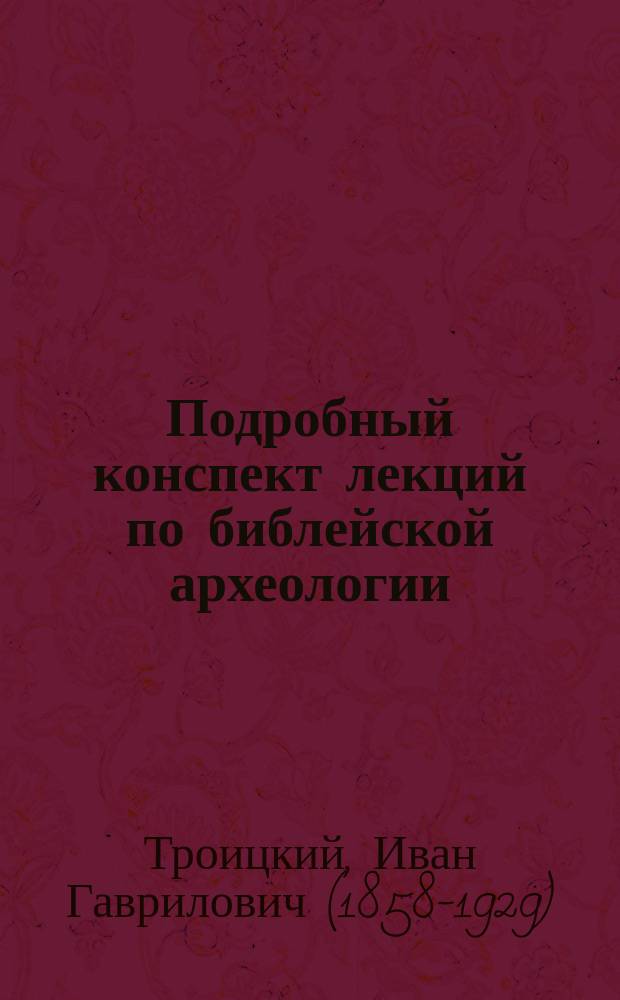 Подробный конспект лекций по библейской археологии : Чит. студентом С.-Петерб. духов. акад. экстраорд. проф. И.Г. Троицким в 1893/4 учеб. г