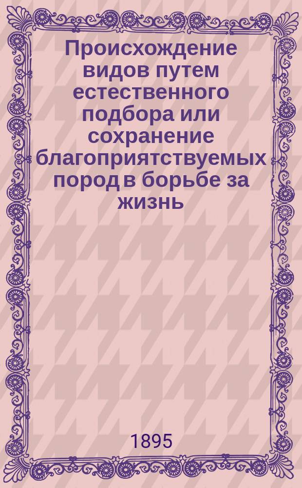 ... Происхождение видов путем естественного подбора или сохранение благоприятствуемых пород в борьбе за жизнь : В 3 вып. Вып. 1-3
