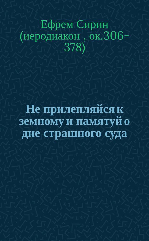 Не прилепляйся к земному и памятуй о дне страшного суда : (Из творений св. Ефрема Сирина)