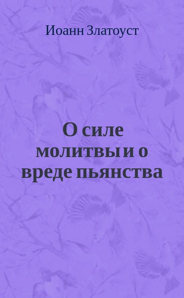 [О силе молитвы и о вреде пьянства : (Из творений св. отца нашего Иоанна Златоустого)