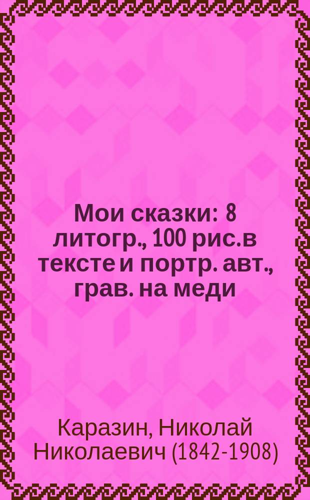 Мои сказки : 8 литогр., 100 рис. в тексте и портр. авт., грав. на меди