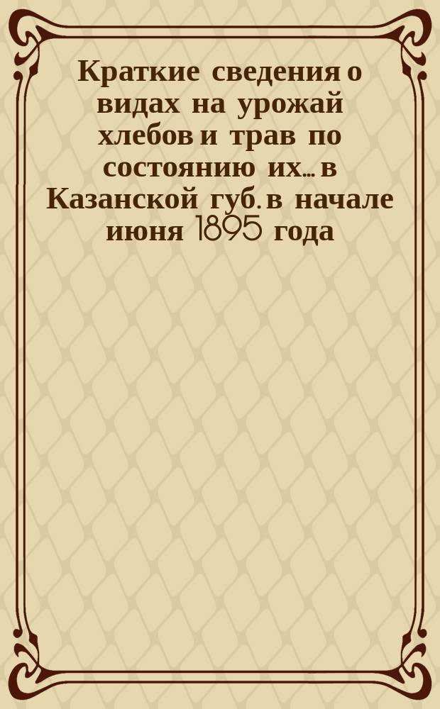Краткие сведения о видах на урожай хлебов и трав по состоянию их... в Казанской губ. в начале июня 1895 года