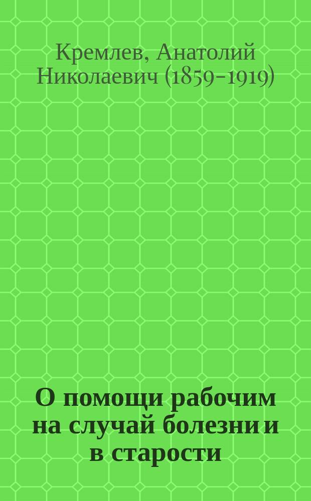 О помощи рабочим на случай болезни и в старости : Докл. А.Н. Кремлева : (Чит. в заседании 6 секции, I Съезда рус. деятелей по печ. делу 9 апр. 1895 г.)