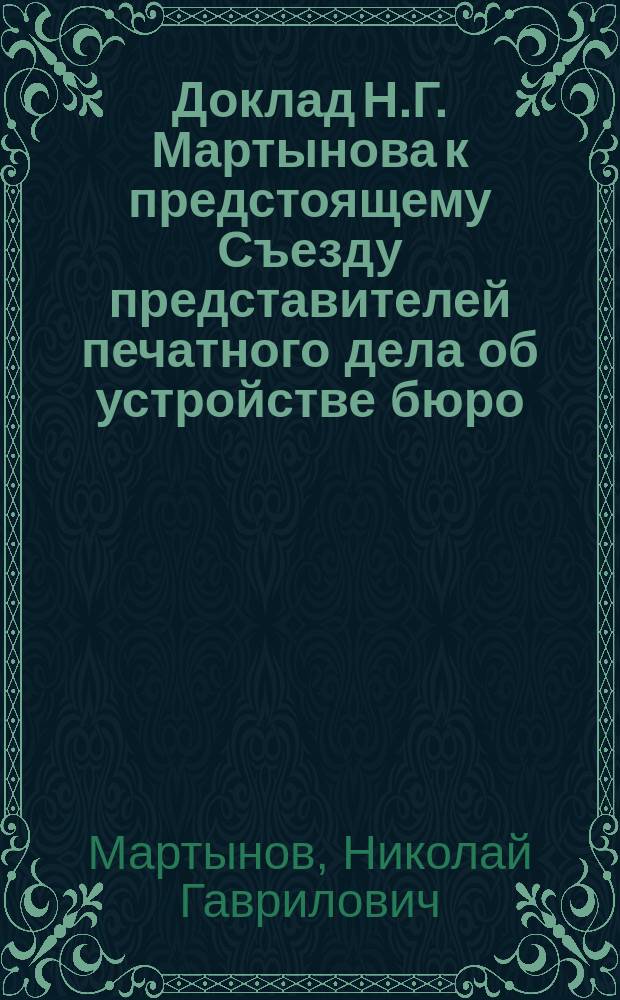 Доклад Н.Г. Мартынова к предстоящему Съезду представителей печатного дела об устройстве бюро: 1) для совместной отправки книг, нот, карт и других произведений печати; 2) для посредничества между авторами, издателями и торговцами при совместной закупке товаров, - произведений расчетов, уплаты денег и рассылки циркуляров