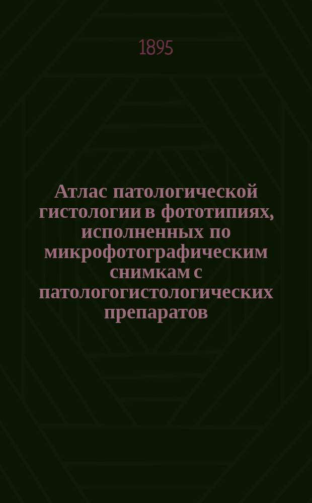 Атлас патологической гистологии в фототипиях, исполненных по микрофотографическим снимкам с патологогистологических препаратов