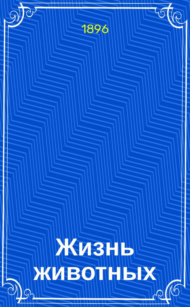 ... Жизнь животных : Попул. изд. (80 вып., 6 полут., 1200 ил. в тексте, 1 карта)