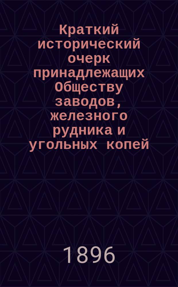 Краткий исторический очерк принадлежащих Обществу заводов, железного рудника и угольных копей