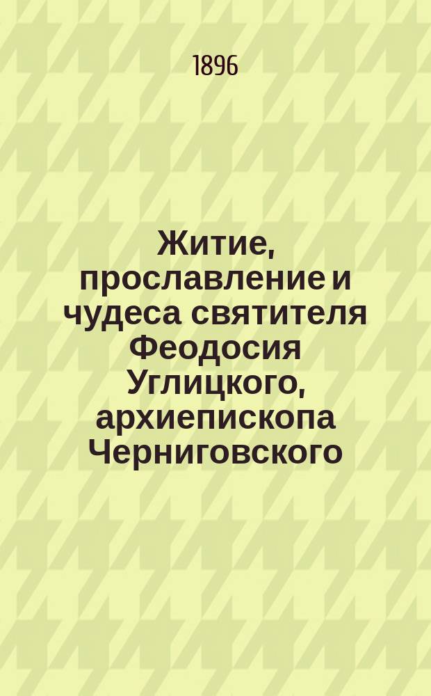 Житие, прославление и чудеса святителя Феодосия Углицкого, архиепископа Черниговского : С прил. определения Св. синода о прославлении и открытии мощей святителя