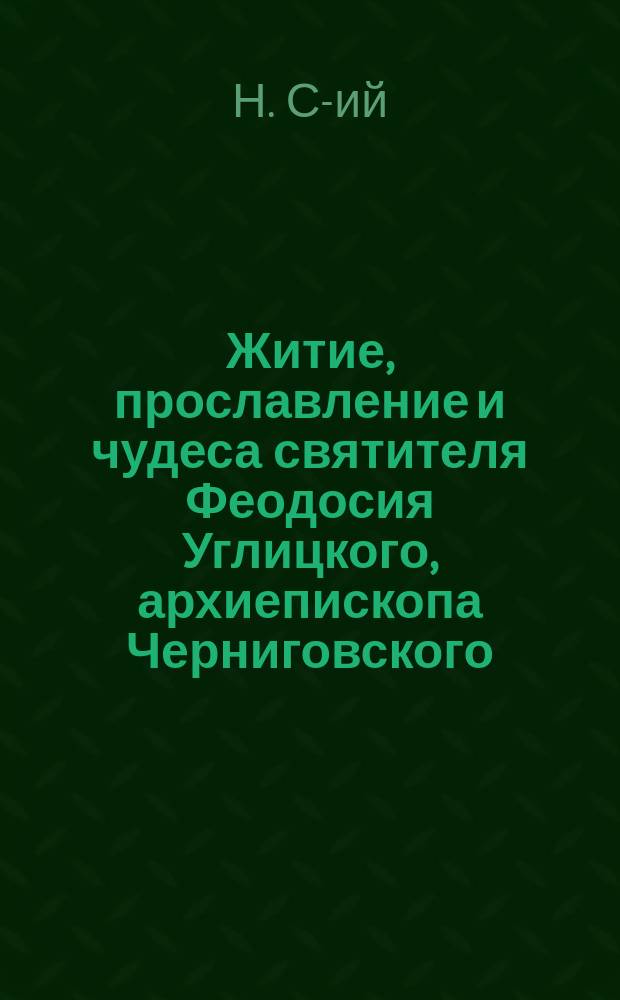 Житие, прославление и чудеса святителя Феодосия Углицкого, архиепископа Черниговского : С прил. определения Св. синода о прославлении и открытии мощей святителя