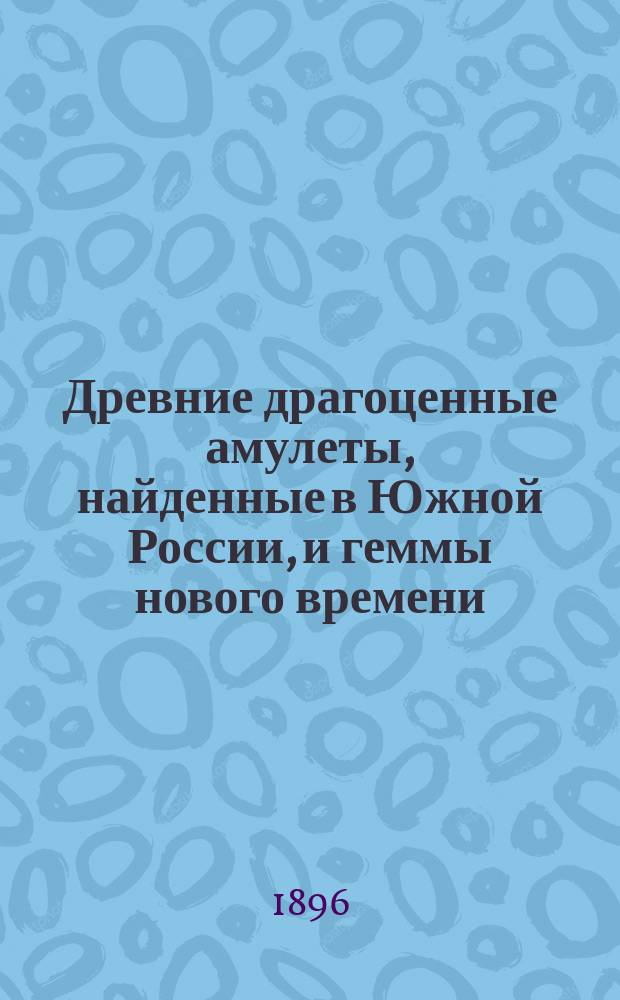 Древние драгоценные амулеты, найденные в Южной России, и геммы нового времени (с XV по наст. вр.)