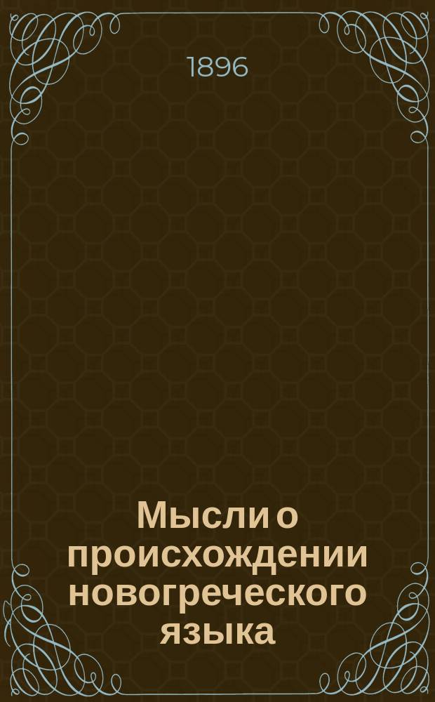 Мысли о происхождении новогреческого языка : Докл., чит. в заседании Визант. отд-ния Ист.-филол. о-ва при Имп. Новорос. ун-те 27 февр. 1891 г. Ф.Е. Коршем