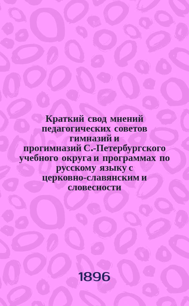 Краткий свод мнений педагогических советов гимназий и прогимназий С.-Петербургского учебного округа и программах по русскому языку с церковно-славянским и словесности, которые были предложены на обсуждение советов циркулярным распоряжением г. попечителя С.-Петербургского учебного округа от 31-го декабря 1895 г. за № 12930 и заключение по вышеозначенным мнениям директора 8-й С.-Петербургской гимназии И.Ф. Анненского