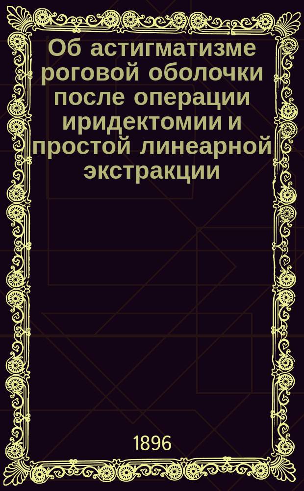 Об астигматизме роговой оболочки после операции иридектомии и простой линеарной экстракции : Дис. на степ. д-ра мед. Владимира Ивановича Кривицкого