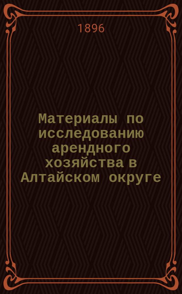 Материалы по исследованию арендного хозяйства в Алтайском округе : Т. 1