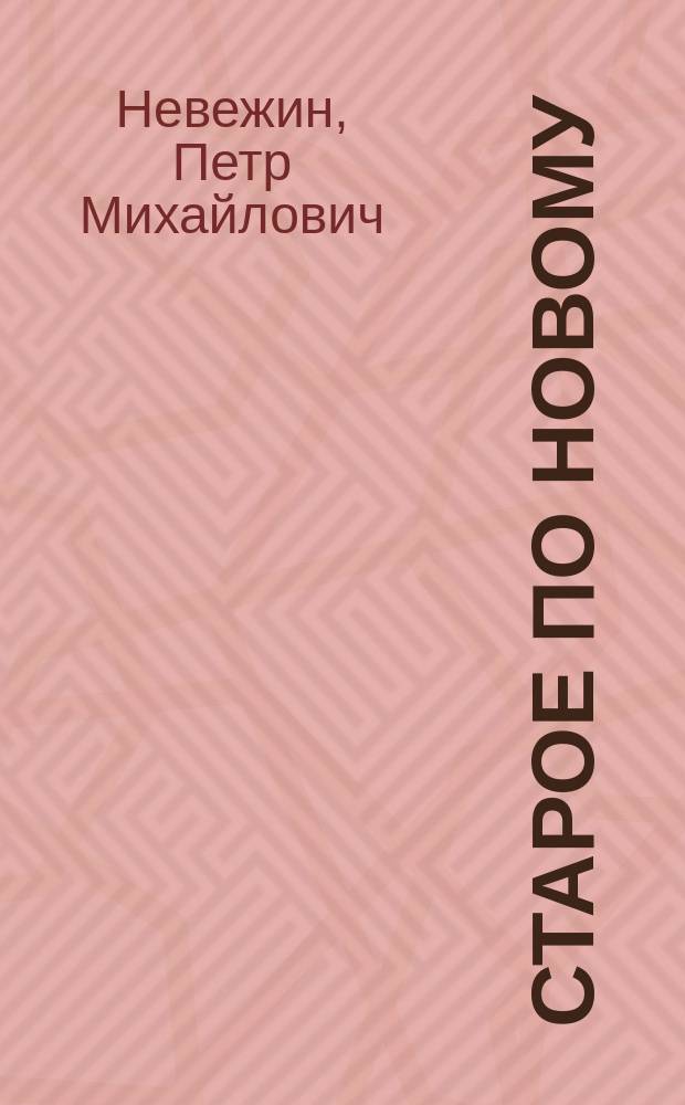 ...Старое по новому : Комедия в 4 д. П.М. Невежина