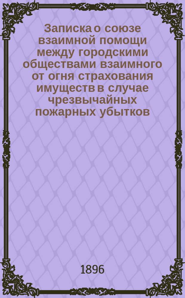 Записка о союзе взаимной помощи между городскими обществами взаимного от огня страхования имуществ в случае чрезвычайных пожарных убытков
