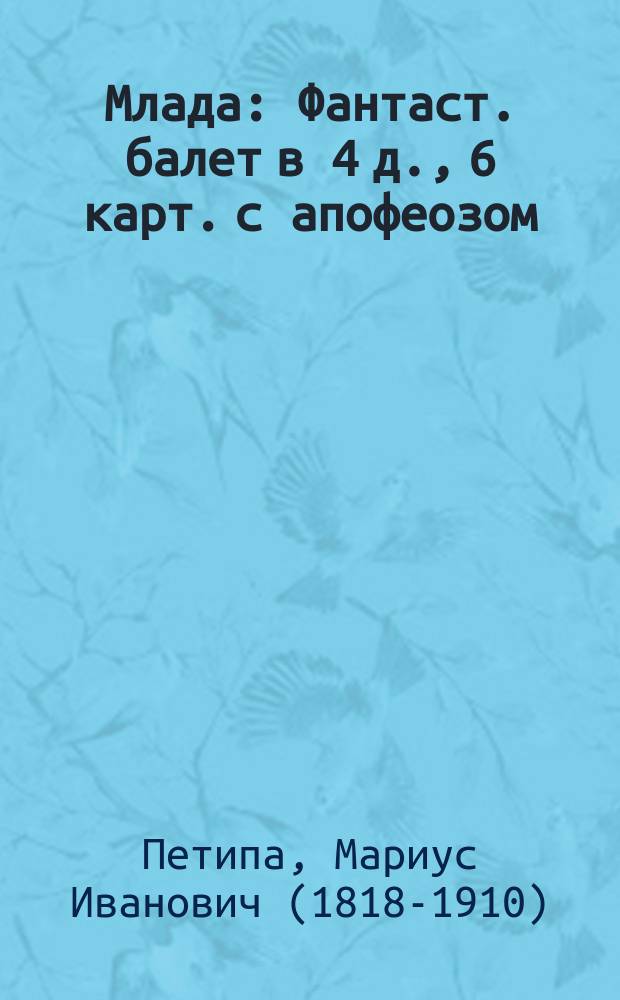 Млада : Фантаст. балет в 4 д., 6 карт. с апофеозом : Либретто балетмейстера Мариуса Петипа