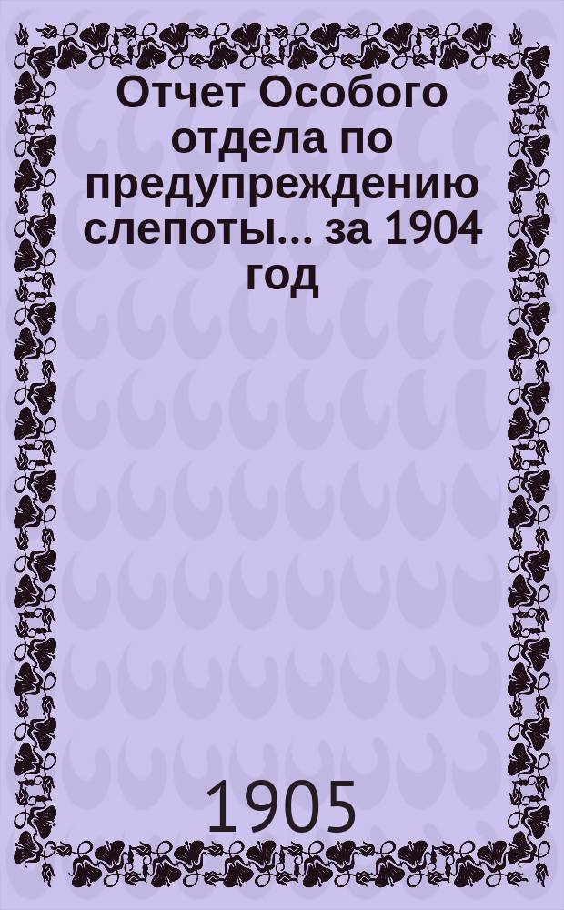 Отчет Особого отдела по предупреждению слепоты... ... за 1904 год