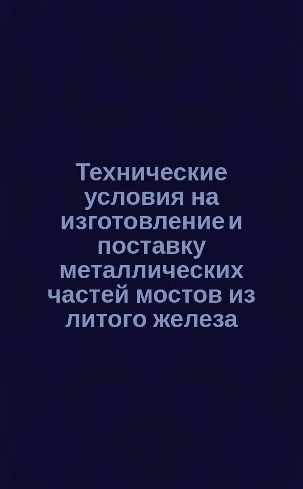 Технические условия на изготовление и поставку металлических частей мостов из литого железа : ... Утв. журн. постановлением Техн. совещ. Упр. казен. ж. д. 27 нояб. 1895 г