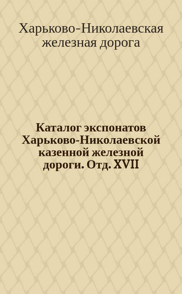 Каталог экспонатов Харьково-Николаевской казенной железной дороги. Отд. XVII