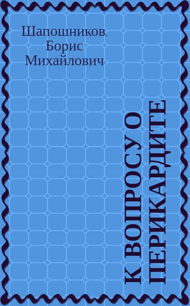 К вопросу о перикардите : Клин. и эксперим. наблюдения д-ра Б.М. Шапошникова : Чит. в О-ве одесск. врачей 13 ноября 1899 г