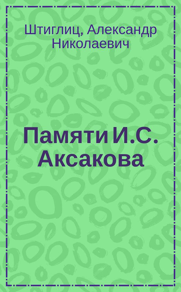 Памяти И.С. Аксакова : Речь, произнес. А.Н. Штиглицем в торжеств. общем собр. г. г. членов С.-Петерб. славянского благотворительного о-ва, состоявшемся 18 февр. 1896 г