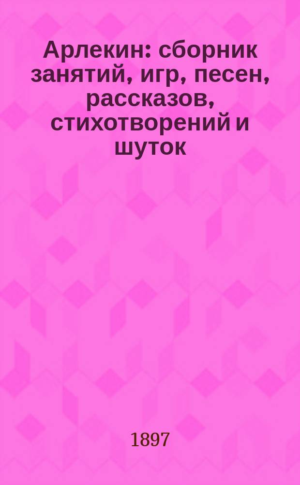 Арлекин : сборник занятий, игр, песен, рассказов, стихотворений и шуток : со 100 рисунк. и 10 стран. нот