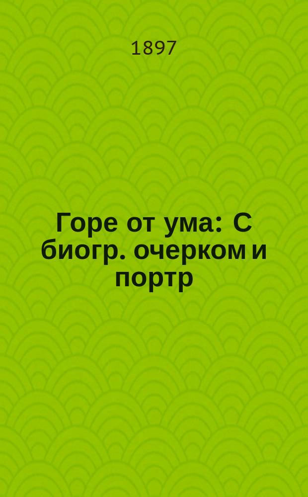 Горе от ума : С биогр. очерком и портр