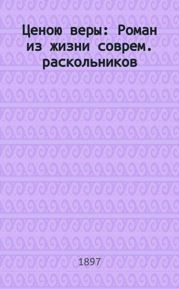 ...Ценою веры : Роман из жизни соврем. раскольников