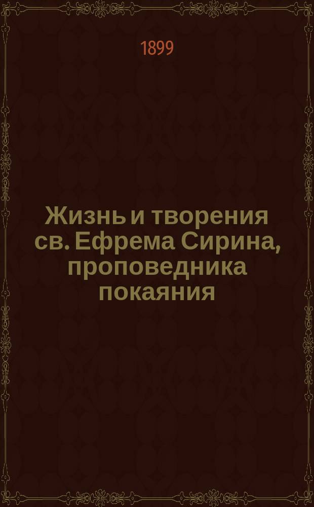 Жизнь и творения св. Ефрема Сирина, проповедника покаяния : С прил. его предсмерт. завещания, покаян. молитвы и увещаний к покаянию, извлеч. из "Гимнов о покаянии"