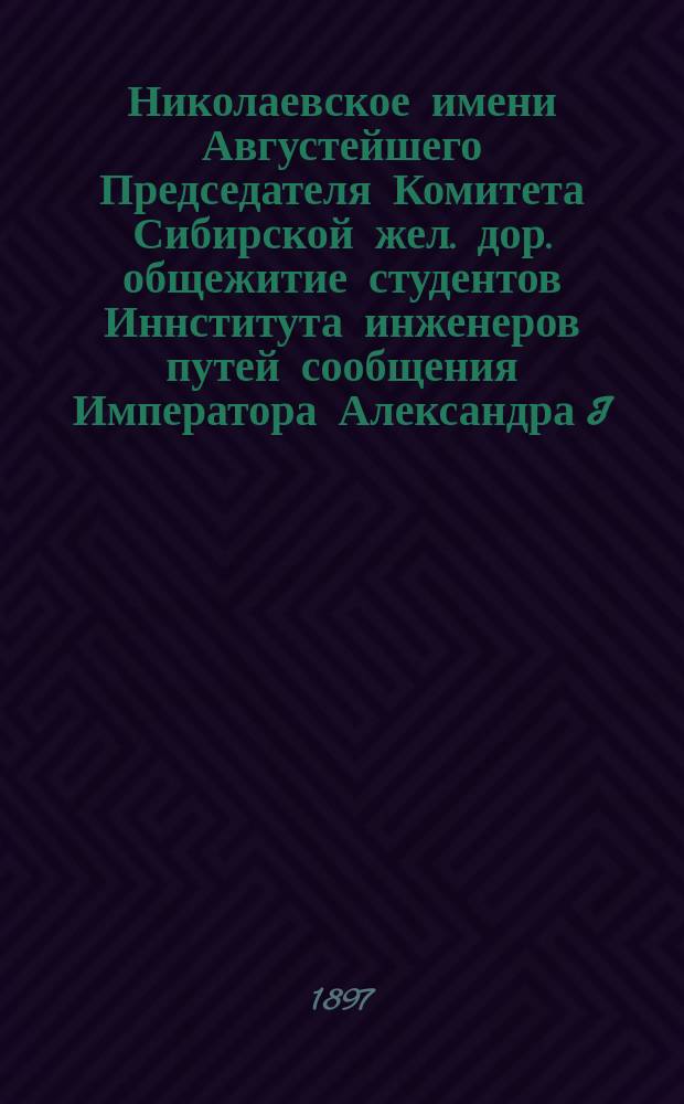 Николаевское имени Августейшего Председателя Комитета Сибирской жел. дор. общежитие студентов Иннститута инженеров путей сообщения Императора Александра I : [отчеты]. [N&deg;1] : Краткий отчет по сооружению Общежития ; Отчет по содержанию Общежития в 1895 и 1896 гг. ; Отчет по содержанию Столовой в 1895-96 и в первой половине 1896-97 учебного года