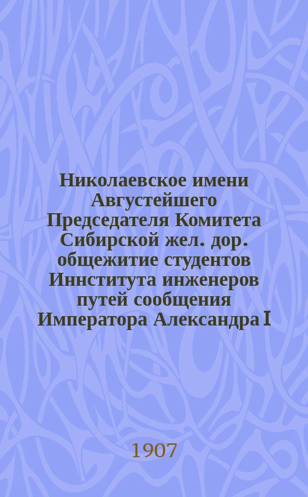 Николаевское имени Августейшего Председателя Комитета Сибирской жел. дор. общежитие студентов Иннститута инженеров путей сообщения Императора Александра I : [отчеты]. N&deg;11 : Отчет по содержанию Общежития в 1906 г. ; Отчет по содержанию Столовой в 1906-1907 уч. г.