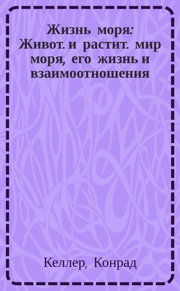 Жизнь моря : Живот. и растит. мир моря, его жизнь и взаимоотношения : Пер. с нем., с разрешения авт., П.Ю. Шмидта. С доп. и доб. новой отд. части "Жизнь русских морей"