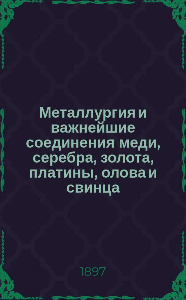 Металлургия и важнейшие соединения меди, серебра, золота, платины, олова и свинца : (По Менделееву "Основы химии". Спб. 1895)