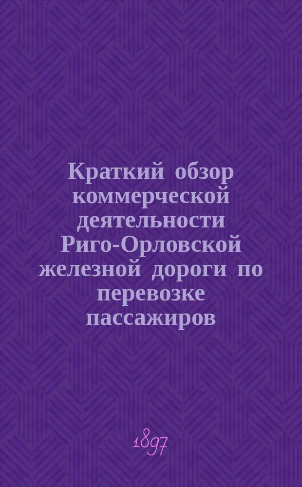 Краткий обзор коммерческой деятельности Риго-Орловской железной дороги по перевозке пассажиров, багажа и грузов большой и малой скорости... : Вып. 4