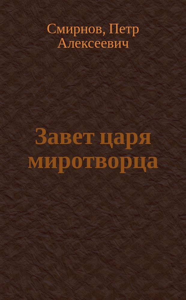 Завет царя миротворца : Речь прот. П.А. Смирнова, произнес. 26 февр. 1897 г. в торжеств. собр. О-ва