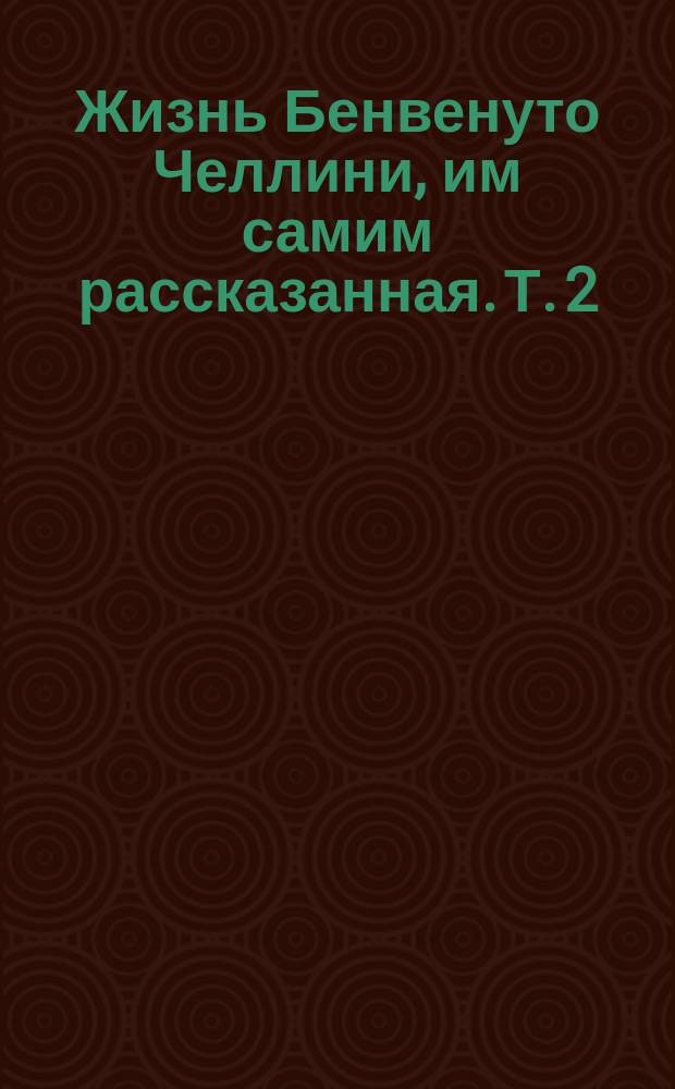 Жизнь Бенвенуто Челлини, им самим рассказанная. Т. 2