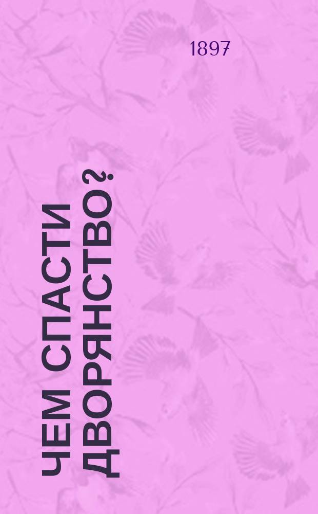 Чем спасти дворянство? : (Записка, предст. в Особое совещ. по дворян. вопросу ред.-изд. "Рус. труда" С.Ф. Шараповым)