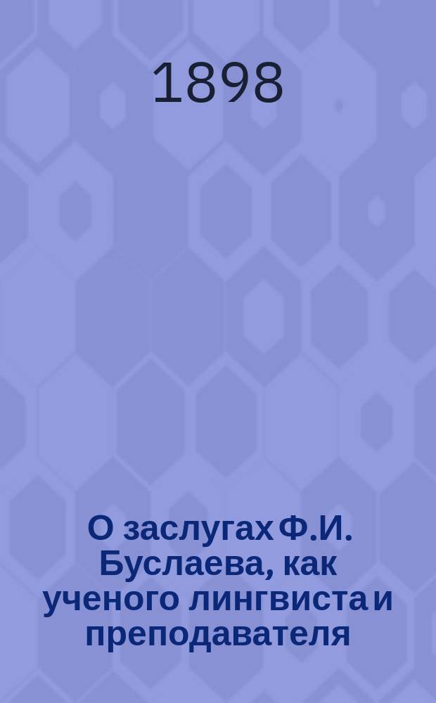 ... О заслугах Ф.И. Буслаева, как ученого лингвиста и преподавателя : Речь, чит. в торжеств. заседании Казан. о-ва археол., истории и этнографии 28 сент. 1897 г