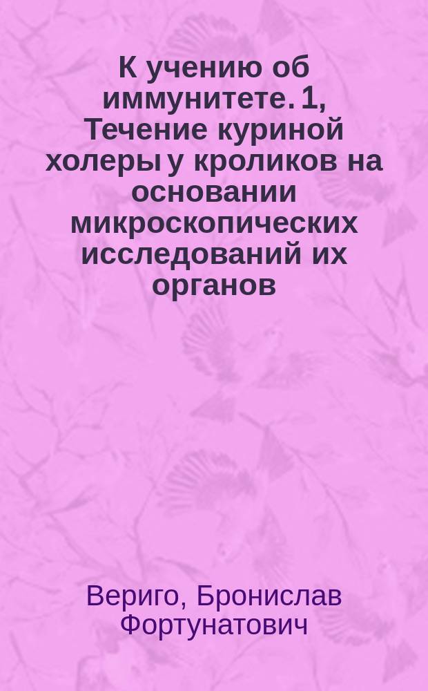 К учению об иммунитете. [1, Течение куриной холеры у кроликов на основании микроскопических исследований их органов] : (С 1 хромолит. табл. рис.)
